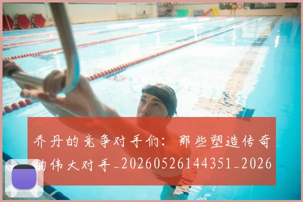 乔丹的竞争对手们:那些塑造传奇的伟大对手_20260526144351_20260608142424