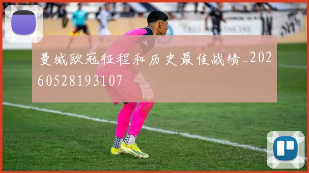 曼城欧冠征程和历史最佳战绩_20260528193107