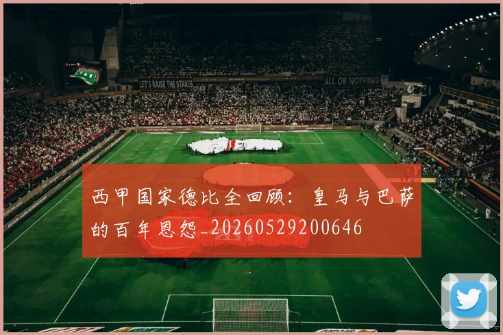 西甲国家德比全回顾：皇马与巴萨的百年恩怨_20260529200646