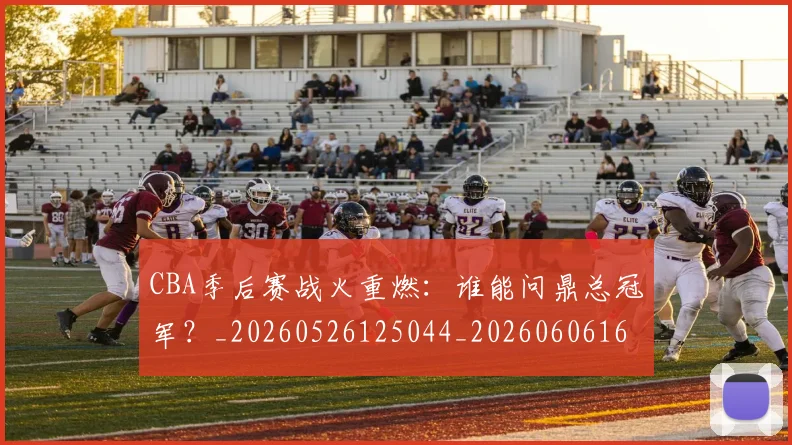 CBA季后赛战火重燃：谁能问鼎总冠军？_20260526125044_20260606165213