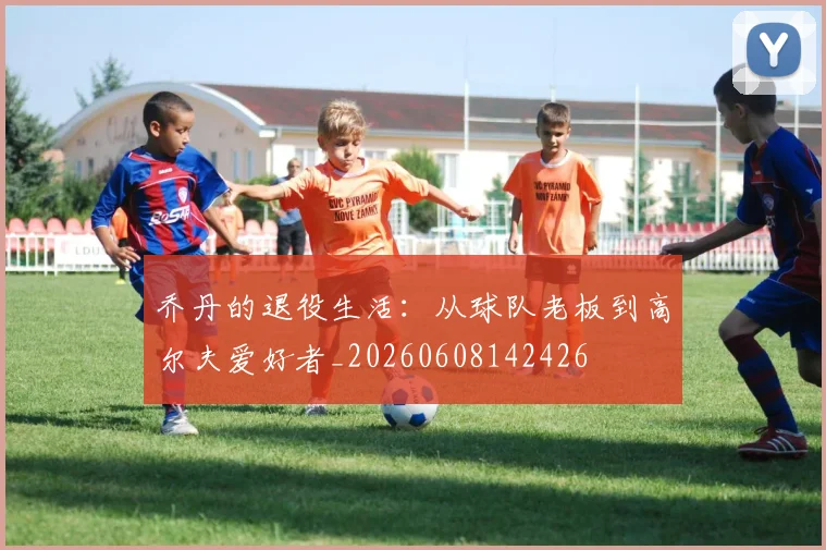 乔丹的退役生活:从球队老板到高尔夫爱好者_20260608142426