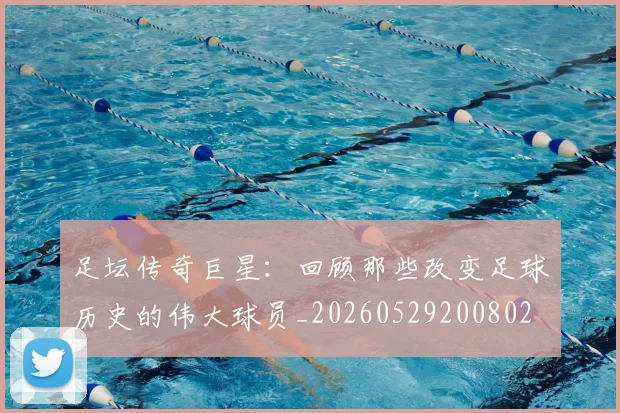 足坛传奇巨星:回顾那些改变足球历史的伟大球员_20260529200802