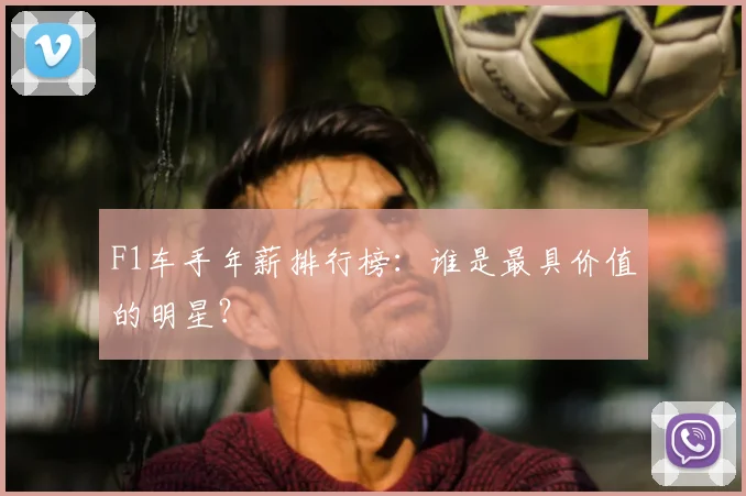 F1车手年薪排行榜：谁是最具价值的明星？
