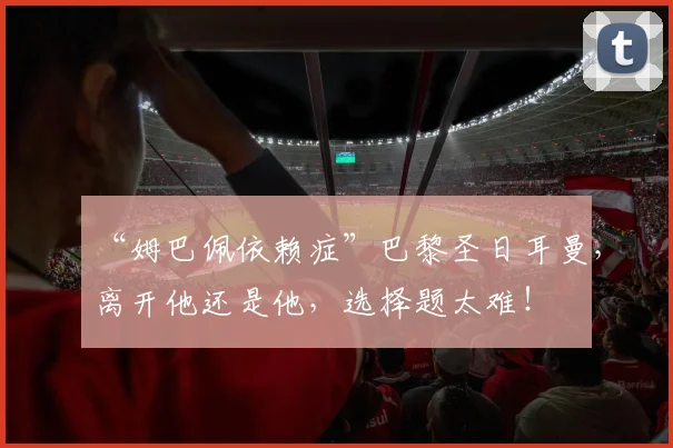“姆巴佩依赖症”巴黎圣日耳曼，离开他还是他，选择题太难！