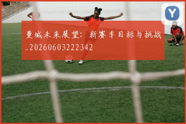 曼城未来展望:新赛季目标与挑战_20260603222342