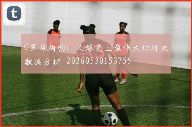 C罗与梅西:足球史上最伟大的对决数据分析_20260530153755
