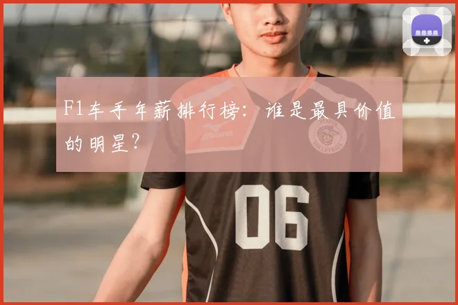 F1车手年薪排行榜：谁是最具价值的明星？