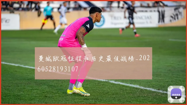 曼城欧冠征程和历史最佳战绩_20260528193107