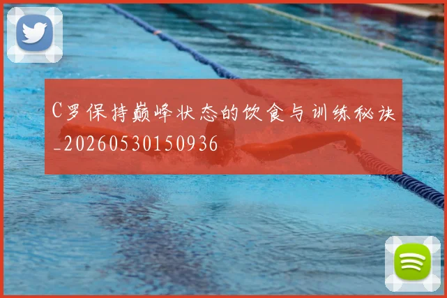 C罗保持巅峰状态的饮食与训练秘诀_20260530150936