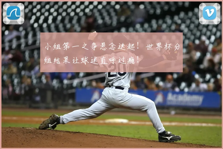 小组第一之争悬念迭起!世界杯分组结果让球迷直呼过瘾!
