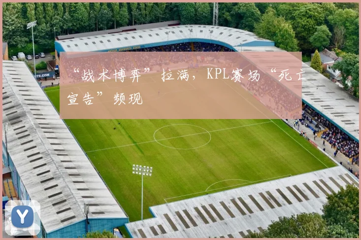 “战术博弈”拉满,KPL赛场“死亡宣告”频现