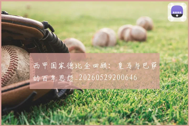 西甲国家德比全回顾：皇马与巴萨的百年恩怨_20260529200646
