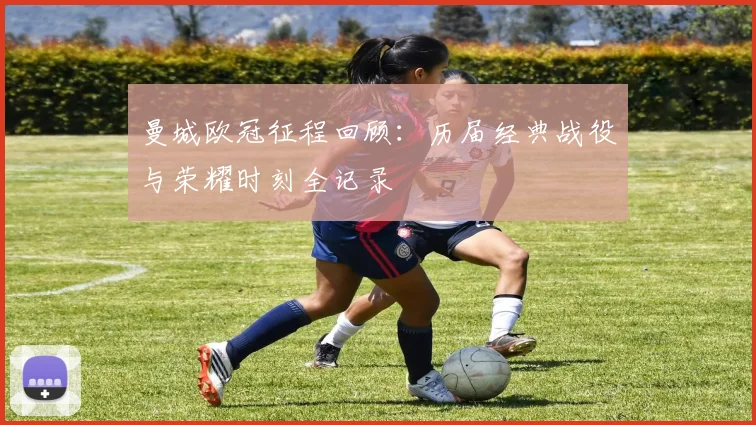 曼城欧冠征程回顾：历届经典战役与荣耀时刻全记录