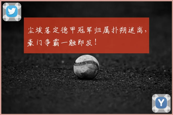 尘埃落定德甲冠军归属扑朔迷离,豪门争霸一触即发!