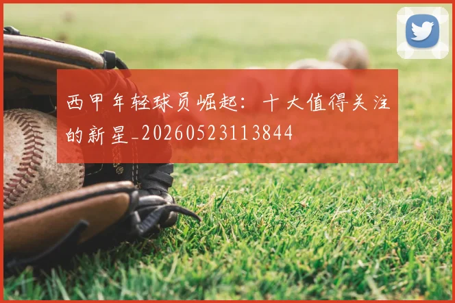 西甲年轻球员崛起：十大值得关注的新星_20260523113844