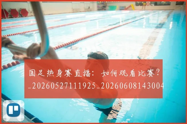 国足热身赛直播:如何观看比赛?_20260527111925_20260608143004