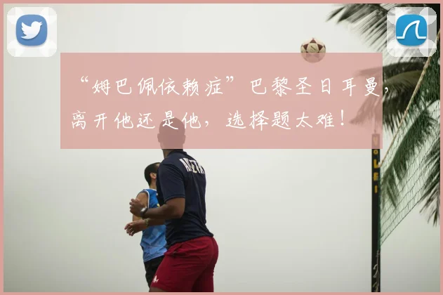 “姆巴佩依赖症”巴黎圣日耳曼，离开他还是他，选择题太难！